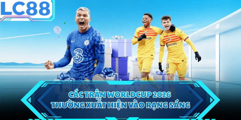 Các trận Worldcup 2026 thường xuất hiện vào rạng sáng