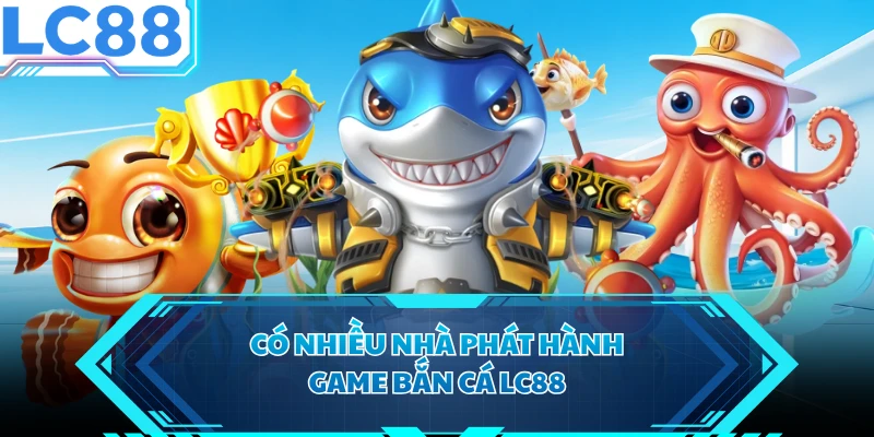 Có nhiều nhà phát hành game bắn cá LC88