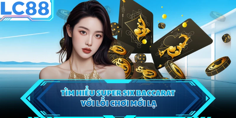 Tìm hiểu Super Six Baccarat với lối chơi mới lạ 